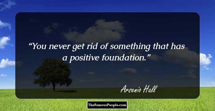 You never get rid of something that has a positive foundation.
