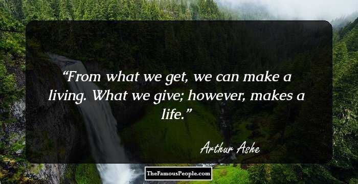 From what we get, we can make a living. What we give; however, makes a life.
