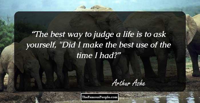 The best way to judge a life is to ask yourself, 