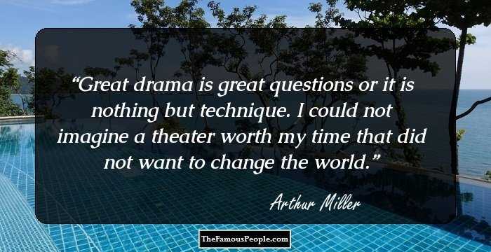 Great drama is great questions or it is nothing but technique. I could not imagine a theater worth my time that did not want to change the world.