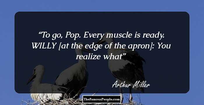 To go, Pop. Every muscle is ready. WILLY [at the edge of the apron]: You realize what