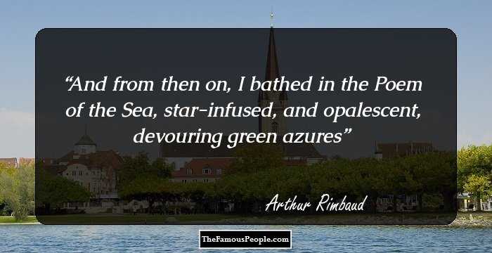 And from then on, I bathed in the Poem 
of the Sea, star-infused, and opalescent,
devouring green azures