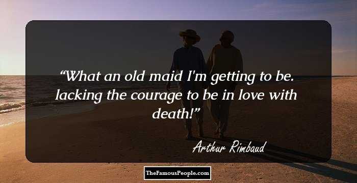 What an old maid I'm getting to be. lacking the courage to be in love with death!