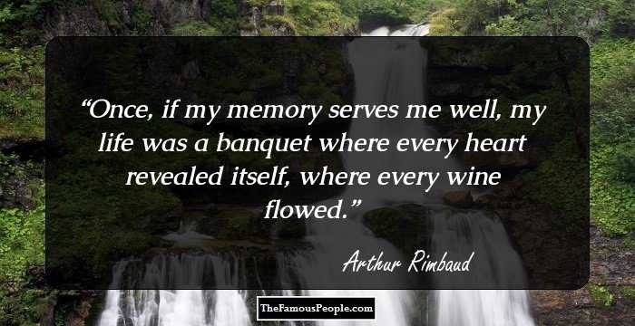 Once, if my memory serves me well, my life was a banquet where every heart revealed itself, where every wine flowed.