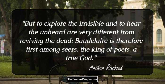But to explore the invisible and to hear the unheard are very different from reviving the dead: Baudelaire is therefore first among seers, the king of poets, a true God.