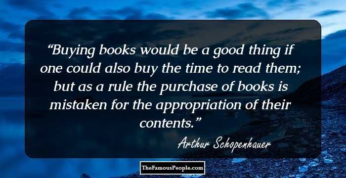 Buying books would be a good thing if one could also buy the time to read them; but as a rule the purchase of books is mistaken for the appropriation of their contents.