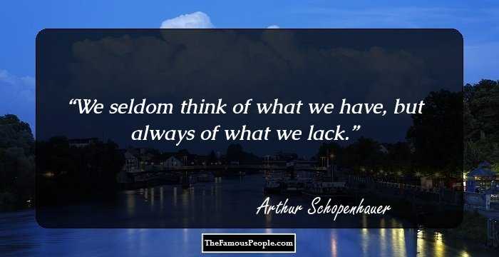 We seldom think of what we have, but always of what we lack.