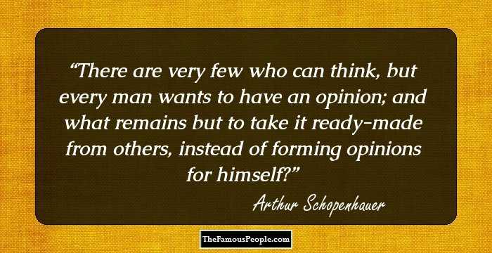 There are very few who can think, but every man wants to have an opinion; and what remains but to take it ready-made from others, instead of forming opinions for himself?