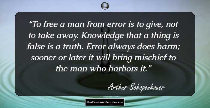 To free a man from error is to give, not to take away. Knowledge that a thing is false is a truth. Error always does harm; sooner or later it will bring mischief to the man who harbors it.