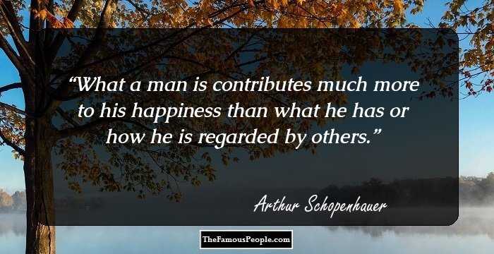 What a man is contributes much more to his happiness than what he has or how he is regarded by others.