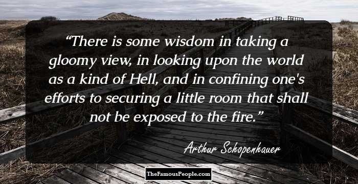 There is some wisdom in taking a gloomy view, in looking upon the world as a kind of Hell, and in confining one's efforts to securing a little room that shall not be exposed to the fire.