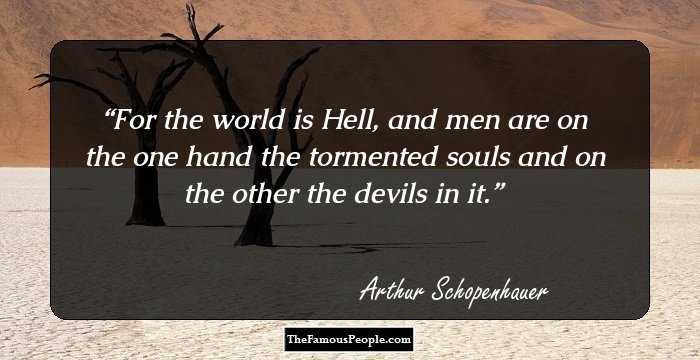 For the world is Hell, and men are on the one hand the tormented souls and on the other the devils in it.