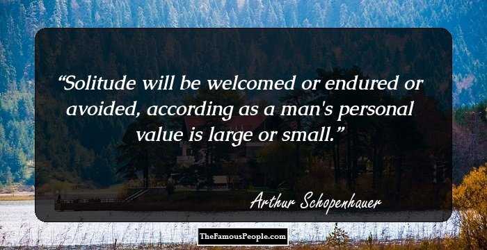 Solitude will be welcomed or endured or avoided, according as a man's personal value is large or small.