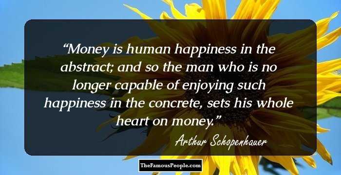 Money is human happiness in the abstract; and so the man who is no longer capable of enjoying such happiness in the concrete, sets his whole heart on money.