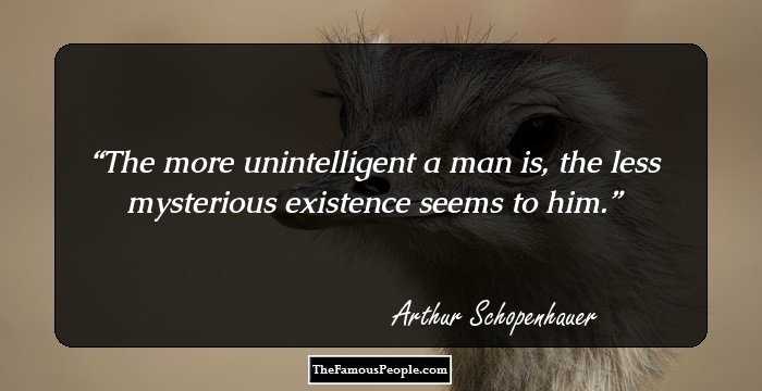 The more unintelligent a man is, the less mysterious existence seems to him.