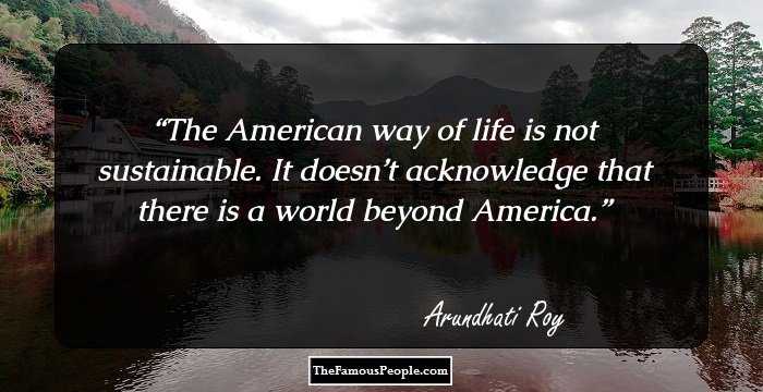 The American way of life is not sustainable. It doesn’t acknowledge that there is a world beyond America.