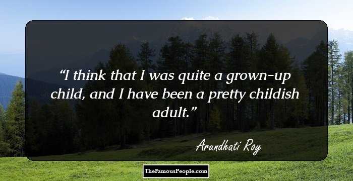 I think that I was quite a grown-up child, and I have been a pretty childish adult.