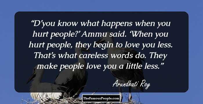D’you know what happens when you hurt people?’ Ammu said. ‘When you hurt people, they begin to love you less. That’s what careless words do. They make people love you a little less.