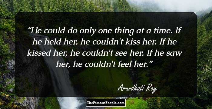 He could do only one thing at a time. If he held her, he couldn't kiss her. If he kissed her, he couldn't see her. If he saw her, he couldn't feel her.