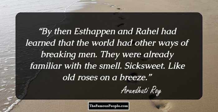 By then Esthappen and Rahel had learned that the world had other ways of breaking men. They were already familiar with the smell. Sicksweet. Like old roses on a breeze.