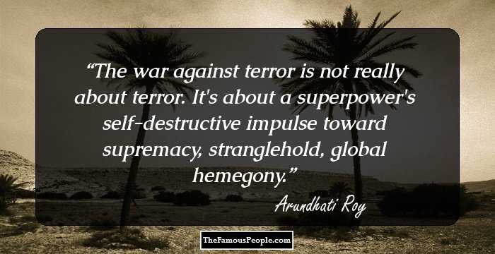 The war against terror is not really about terror. It's about a superpower's self-destructive impulse toward supremacy, stranglehold, global hemegony.