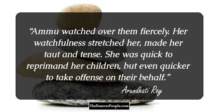Ammu watched over them fiercely. Her watchfulness stretched her, made her taut and tense. She was quick to reprimand her children, but even quicker to take offense on their behalf.