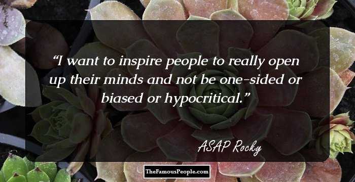 I want to inspire people to really open up their minds and not be one-sided or biased or hypocritical.