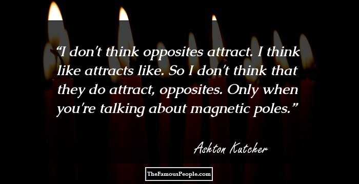 I don't think opposites attract. I think like attracts like. So I don't think that they do attract, opposites. Only when you're talking about magnetic poles.
