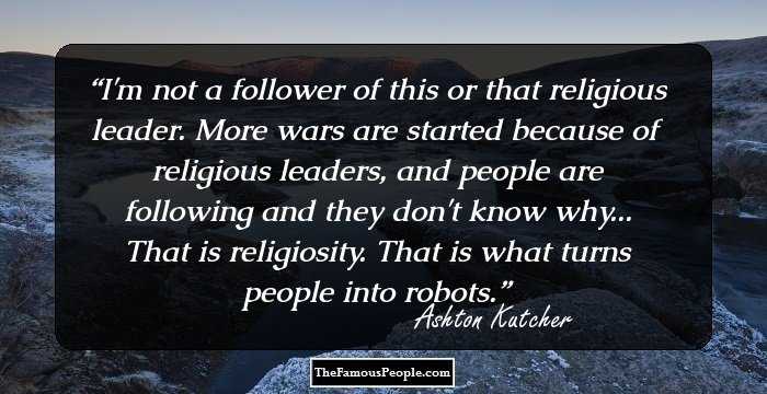 I'm not a follower of this or that religious leader. More wars are started because of religious leaders, and people are following and they don't know why... That is religiosity. That is what turns people into robots.