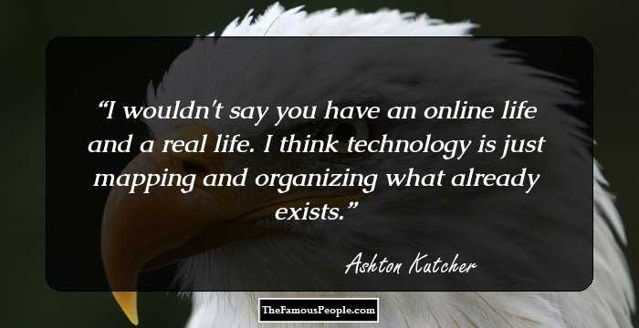 I wouldn't say you have an online life and a real life. I think technology is just mapping and organizing what already exists.