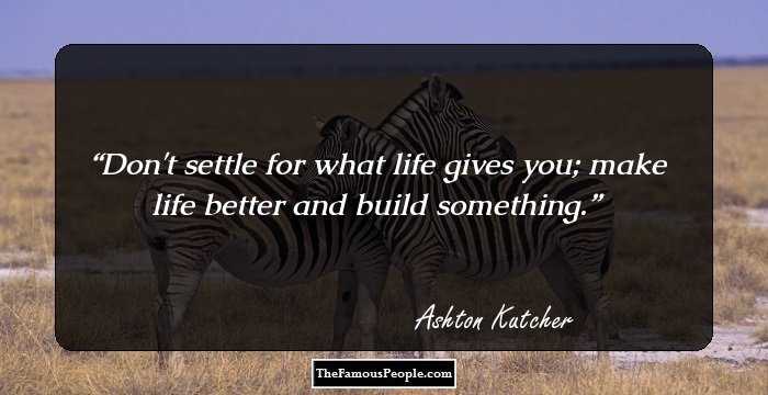 Don't settle for what life gives you; make life better and build something.