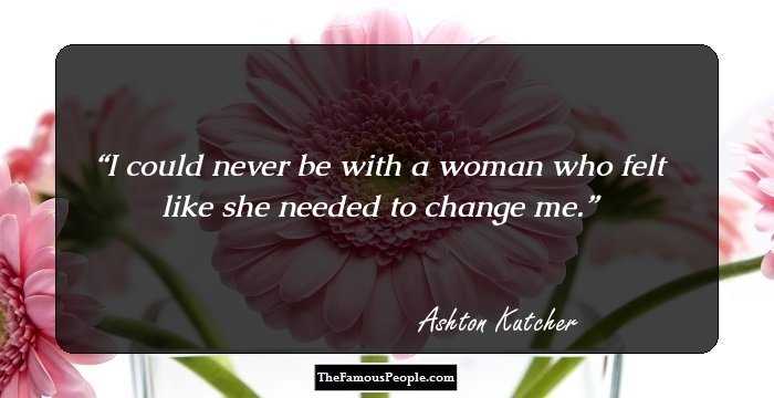 I could never be with a woman who felt like she needed to change me.