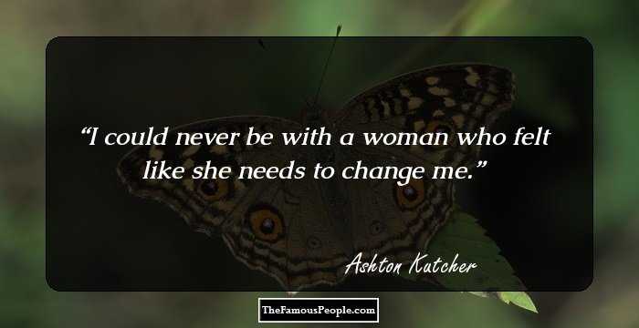 I could never be with a woman who felt like she needs to change me.