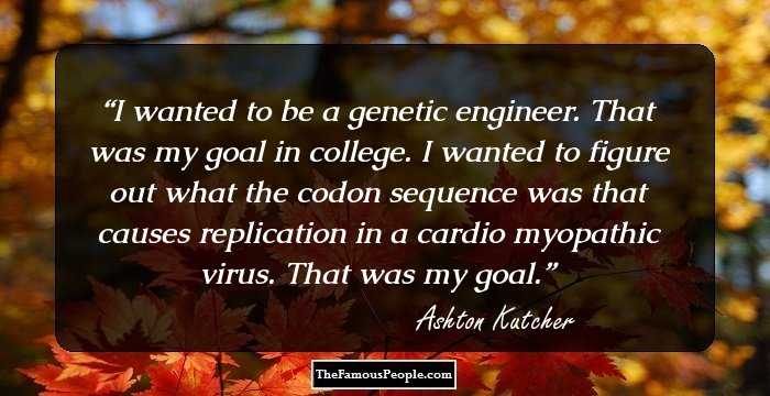 I wanted to be a genetic engineer. That was my goal in college. I wanted to figure out what the codon sequence was that causes replication in a cardio myopathic virus. That was my goal.