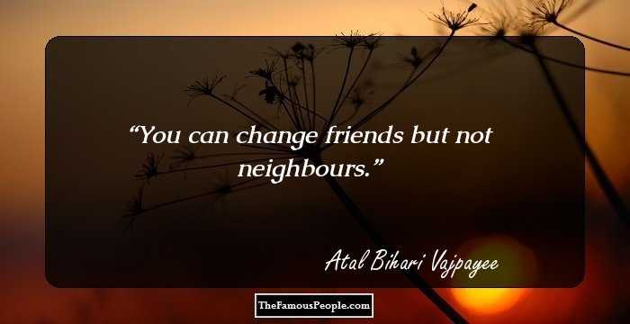 You can change friends but not neighbours.