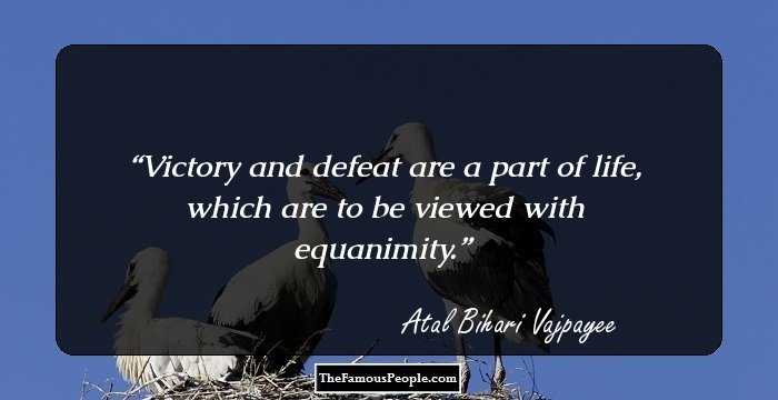Victory and defeat are a part of life, which are to be viewed with equanimity.