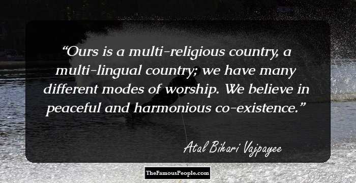 Ours is a multi-religious country, a multi-lingual country; we have many different modes of worship. We believe in peaceful and harmonious co-existence.