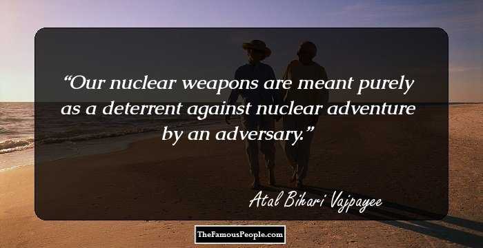 Our nuclear weapons are meant purely as a deterrent against nuclear adventure by an adversary.