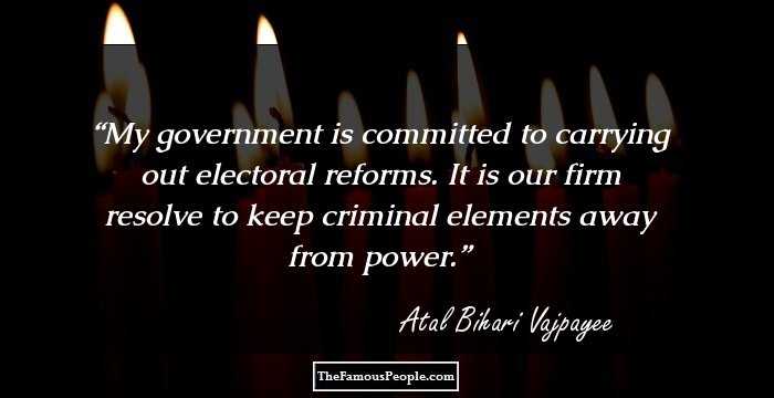 My government is committed to carrying out electoral reforms. It is our firm resolve to keep criminal elements away from power.