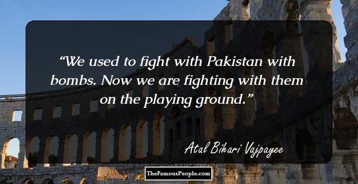 We used to fight with Pakistan with bombs. Now we are fighting with them on the playing ground.