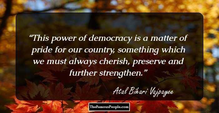 This power of democracy is a matter of pride for our country, something which we must always cherish, preserve and further strengthen.