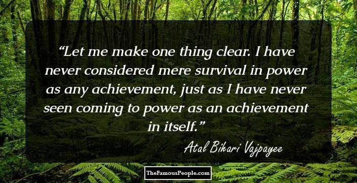 Let me make one thing clear. I have never considered mere survival in power as any achievement, just as I have never seen coming to power as an achievement in itself.