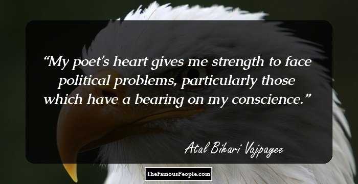 My poet's heart gives me strength to face political problems, particularly those which have a bearing on my conscience.