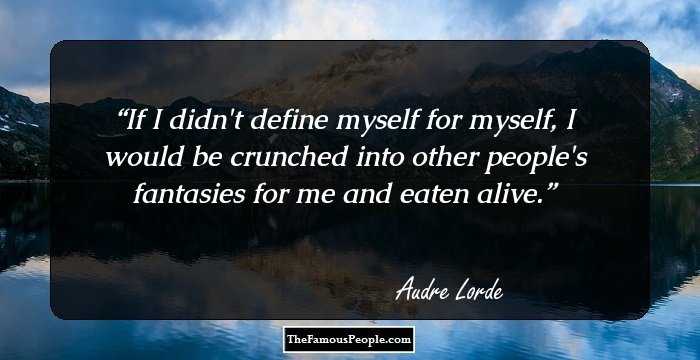 If I didn't define myself for myself, I would be crunched into other people's fantasies for me and eaten alive.