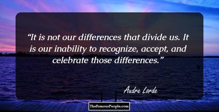 It is not our differences that divide us. It is our inability to recognize, accept, and celebrate those differences.
