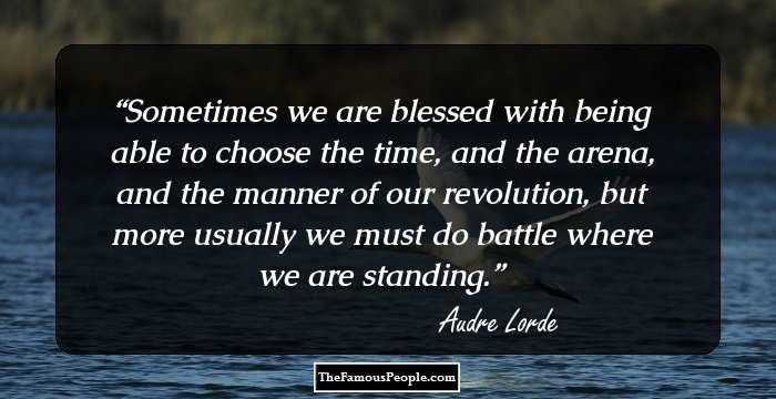 Sometimes we are blessed with being able to choose
the time, and the arena, and the manner of our revolution,
but more usually
we must do battle where we are standing.