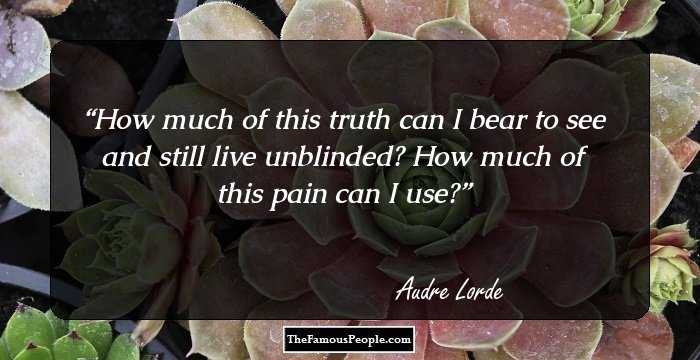 How much of this truth can I bear to see and still live
unblinded?
How much of this pain
can I use?