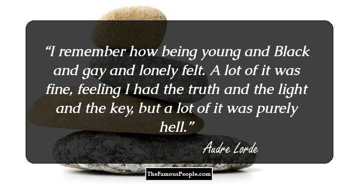 I remember how being young and Black and gay and lonely felt. A lot of it was fine, feeling I had the truth and the light and the key, but a lot of it was purely hell.