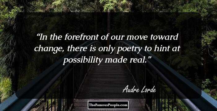 In the forefront of our move toward change, there is only poetry to hint at possibility made real.