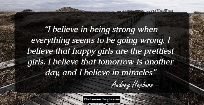 I believe in being strong when everything seems to be going wrong. I believe that happy girls are the prettiest girls. I believe that tomorrow is another day, and I believe in miracles